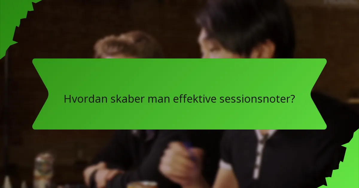 Hvordan skaber man effektive sessionsnoter?